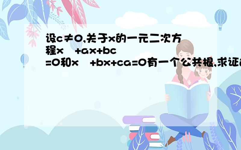 设c≠0,关于x的一元二次方程x²+ax+bc=0和x²+bx+ca=0有一个公共根,求证这个两个方程的其它二根为方程x²+cx+ab=0的根