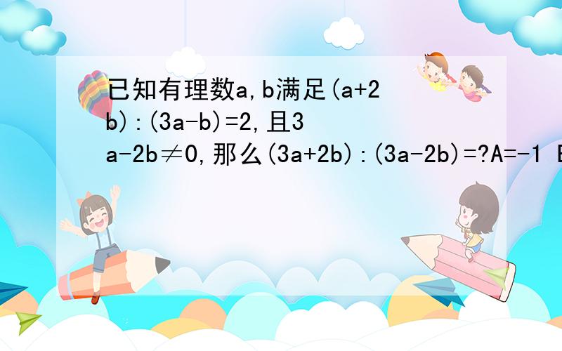 已知有理数a,b满足(a+2b):(3a-b)=2,且3a-2b≠0,那么(3a+2b):(3a-2b)=?A=-1 B=1 C=2 D=3