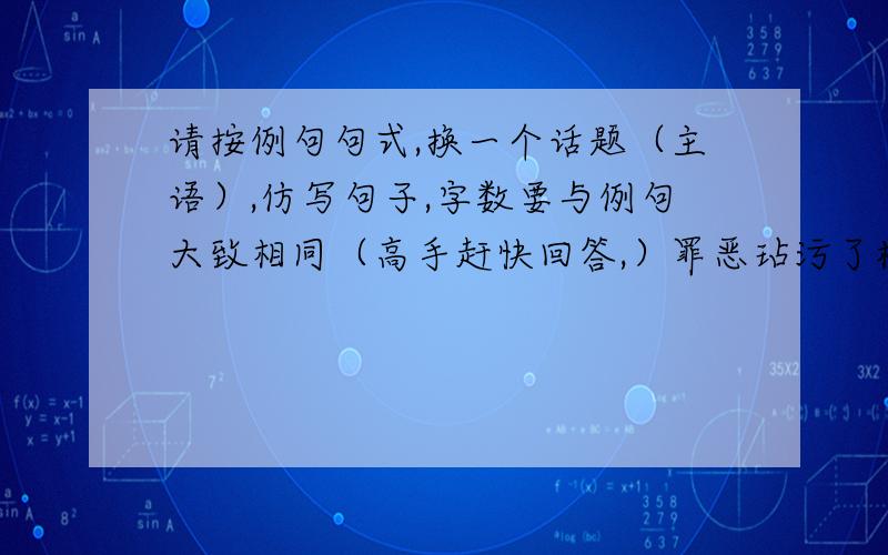 请按例句句式,换一个话题（主语）,仿写句子,字数要与例句大致相同（高手赶快回答,）罪恶玷污了校园的净土,混浊了城镇的空气,黯淡了乡村的天空,搅乱了善良人们的心灵.