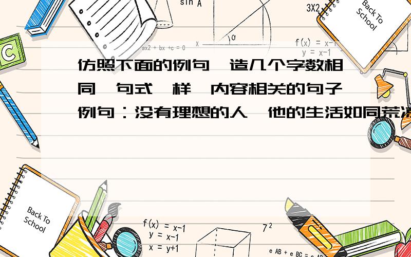 仿照下面的例句,造几个字数相同、句式一样、内容相关的句子例句：没有理想的人,他的生活如同荒凉的戈壁,冷冷清清,没有活力.仿：没有理想的人,（ ）没有理想的人,（ ）越多越好!最少两