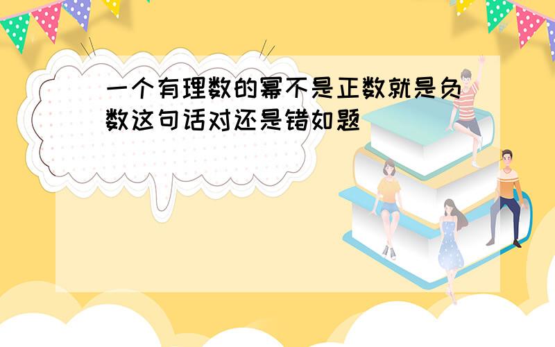 一个有理数的幂不是正数就是负数这句话对还是错如题