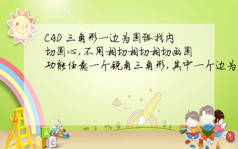 CAD 三角形一边为圆弧找内切圆心,不用相切相切相切画圆功能任意一个锐角三角形,其中一个边为一个不很夸张的圆弧,求,不使用CAD画圆相切的方法,能定出内切圆圆心.