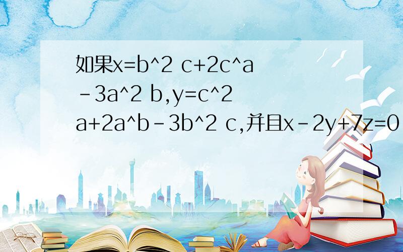 如果x=b^2 c+2c^a-3a^2 b,y=c^2 a+2a^b-3b^2 c,并且x-2y+7z=0,用a,b,c表示z,则z=______.如果x=b^2 c+2c^2 a-3a^b，y=c^2 a+2a^2 b-3b^2 c,并且x-2y+7z=0，用a,b,c表示z，则z=______。