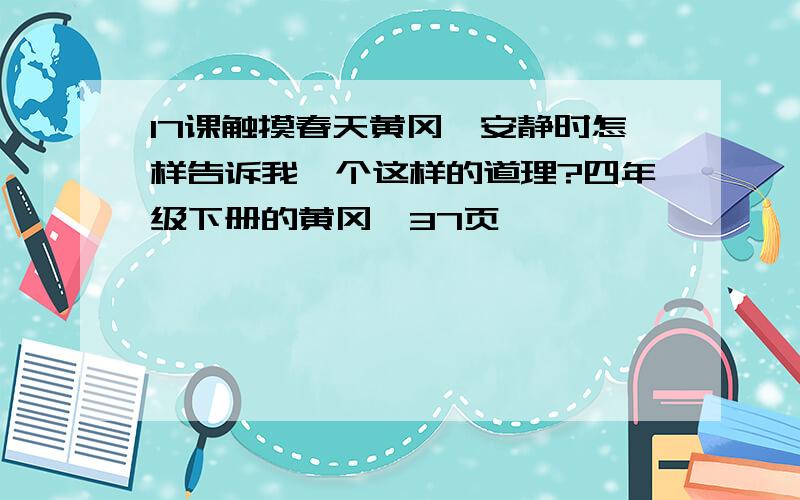 17课触摸春天黄冈,安静时怎样告诉我一个这样的道理?四年级下册的黄冈,37页