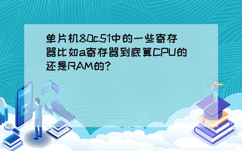 单片机80c51中的一些寄存器比如a寄存器到底算CPU的还是RAM的?