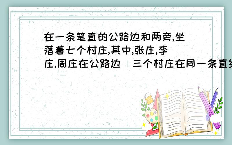 在一条笔直的公路边和两旁,坐落着七个村庄,其中,张庄,李庄,周庄在公路边（三个村庄在同一条直线上）,王庄,孙庄,周庄,郑庄分居住在公路两旁,且除张庄,李庄,赵庄在同一条直线上外,其他任