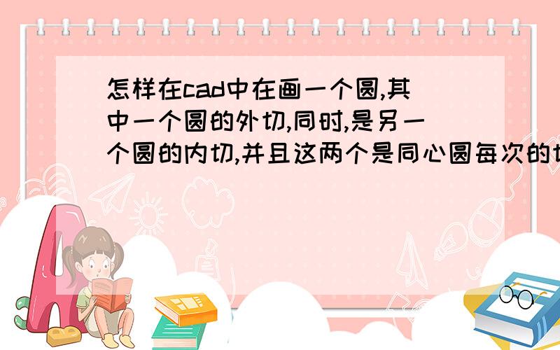 怎样在cad中在画一个圆,其中一个圆的外切,同时,是另一个圆的内切,并且这两个是同心圆每次的切点都选不中,而且圆不存在在这两个圆里画一个圆