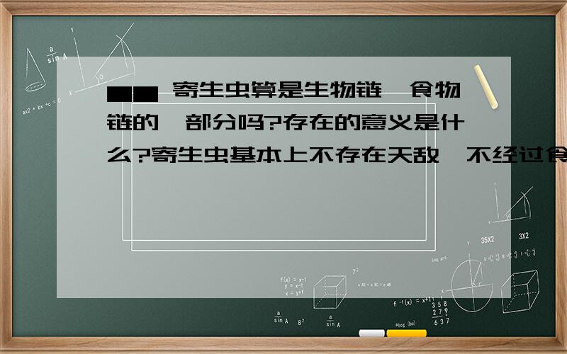 ▅▅ 寄生虫算是生物链、食物链的一部分吗?存在的意义是什么?寄生虫基本上不存在天敌,不经过食物链,生个一生几乎都是在宿主身上寄生着,依附在动物身上,吸它们的血,吃它们的肉,寄生虫