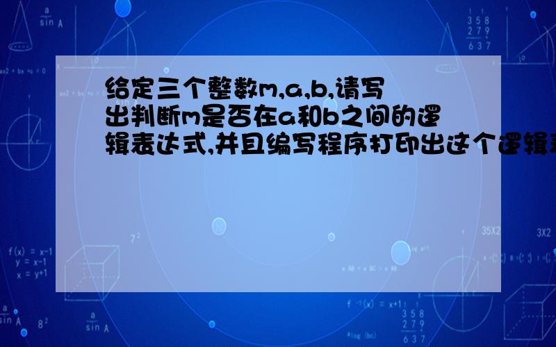 给定三个整数m,a,b,请写出判断m是否在a和b之间的逻辑表达式,并且编写程序打印出这个逻辑表达式的值   #include#includevoid main(){ int a,b,m; printf(