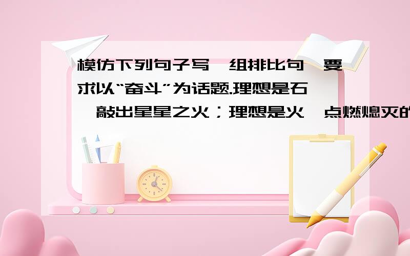 模仿下列句子写一组排比句,要求以“奋斗”为话题.理想是石,敲出星星之火；理想是火,点燃熄灭的灯；理想是灯,照亮夜行的路；理想是路,引你走到黎明.模仿上面的句子写排比句,要求以“