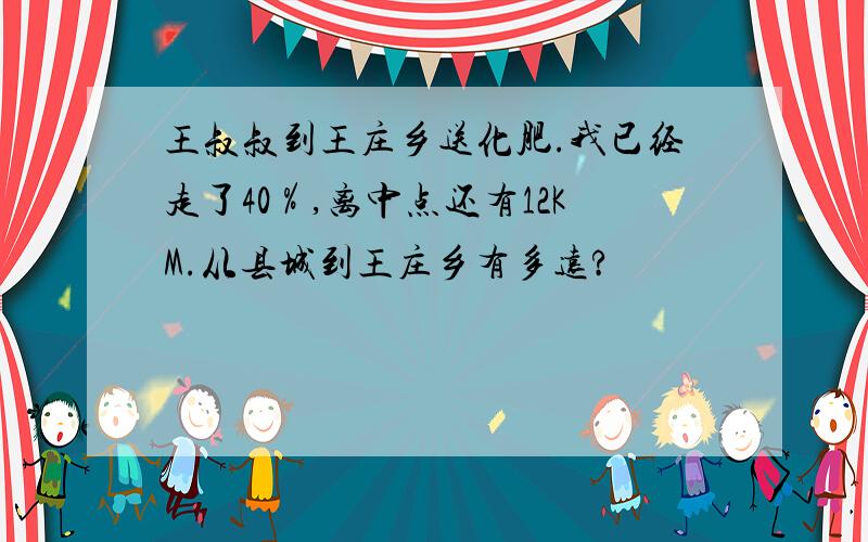 王叔叔到王庄乡送化肥.我已经走了40％,离中点还有12KM.从县城到王庄乡有多远?