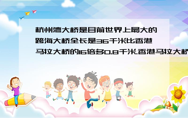 杭州湾大桥是目前世界上最大的跨海大桥全长是36千米比香港马拉大桥的16倍多0.8千米.香港马拉大桥长多少.数量关系式 急等  5分钟之内的追加