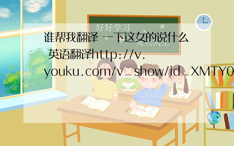 谁帮我翻译 一下这女的说什么 英语翻译http://v.youku.com/v_show/id_XMTY0MTU0ODA0.html