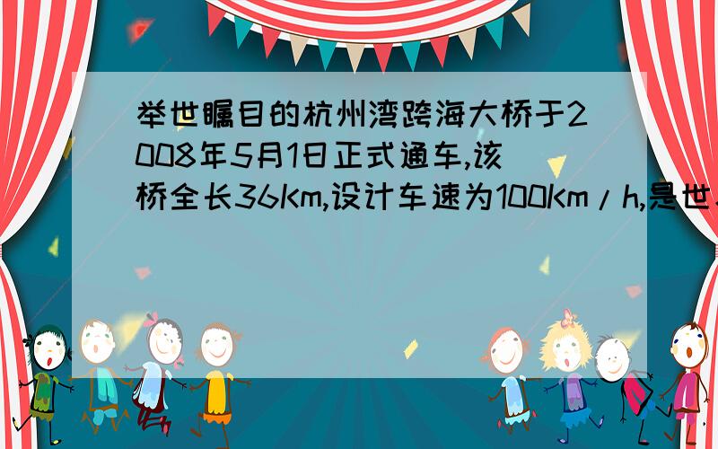 举世瞩目的杭州湾跨海大桥于2008年5月1日正式通车,该桥全长36Km,设计车速为100Km/h,是世界上在建和已建的最长跨海大桥,它的建成对于长江三角洲地区的经济、社会发展都具有深远和重大的战