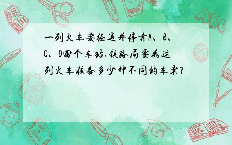 一列火车要经过并停靠A、B、C、D四个车站,铁路局要为这列火车准备多少种不同的车票?