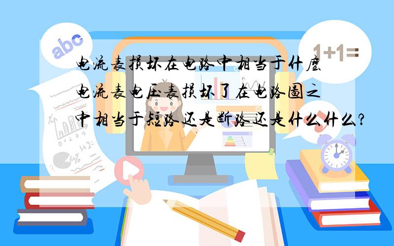 电流表损坏在电路中相当于什麽电流表电压表损坏了在电路图之中相当于短路还是断路还是什么什么?