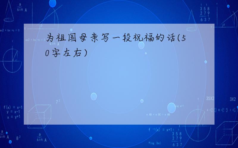 为祖国母亲写一段祝福的话(50字左右)