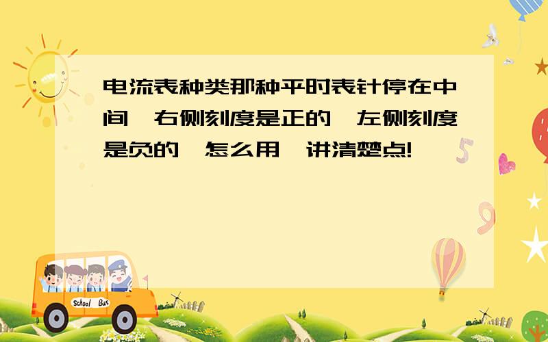 电流表种类那种平时表针停在中间,右侧刻度是正的,左侧刻度是负的,怎么用,讲清楚点!