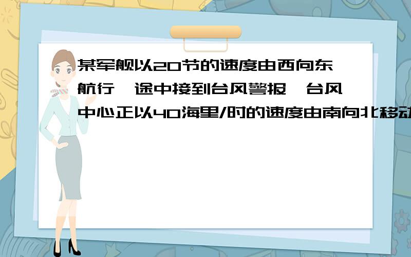 某军舰以20节的速度由西向东航行,途中接到台风警报,台风中心正以40海里/时的速度由南向北移动,距台风中心20根10海里的圆形区域（包括边界）都属于台风区,当轮船到A处时,测的台风中心移