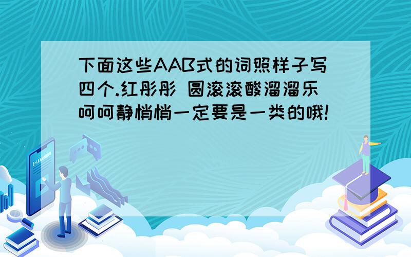 下面这些AAB式的词照样子写四个.红彤彤 圆滚滚酸溜溜乐呵呵静悄悄一定要是一类的哦!