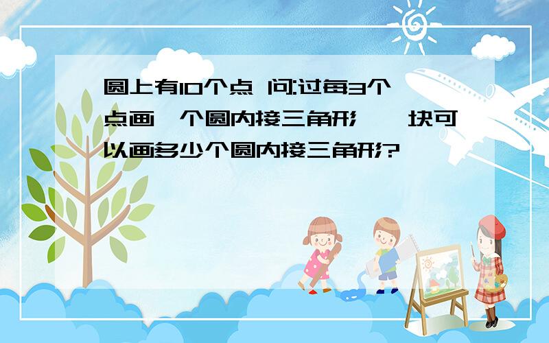 圆上有10个点 问:过每3个点画一个圆内接三角形,一块可以画多少个圆内接三角形?