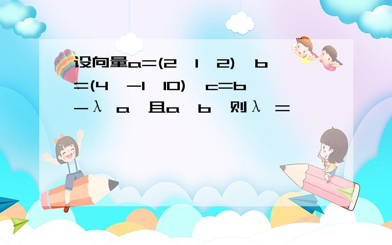 设向量a=(2,1,2),b=(4,-1,10),c=b-λ a,且a⊥b,则λ =