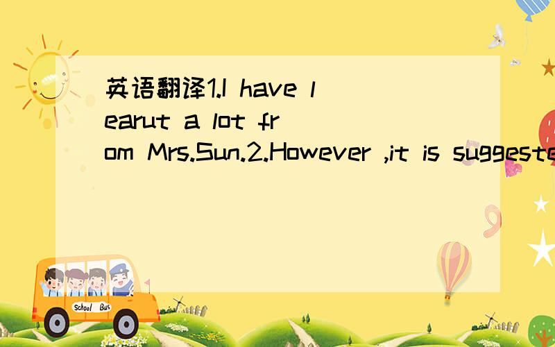 英语翻译1.I have learut a lot from Mrs.Sun.2.However ,it is suggested that we should not be given to internet wich many internet our life and work.Moreouer,we should not unhealthy websites.3.Overall ,only in this way Ihternet benefit us very much