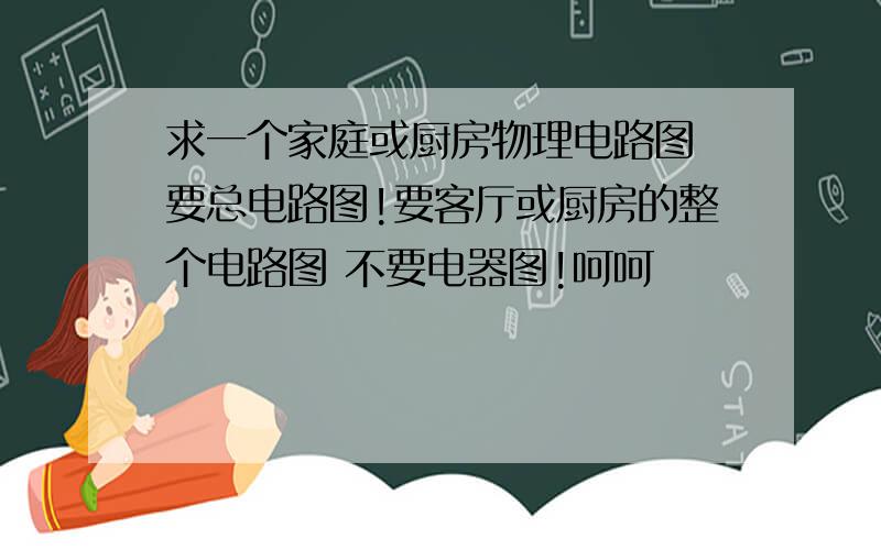 求一个家庭或厨房物理电路图 要总电路图!要客厅或厨房的整个电路图 不要电器图!呵呵