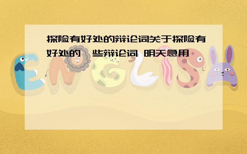 探险有好处的辩论词关于探险有好处的一些辩论词 明天急用