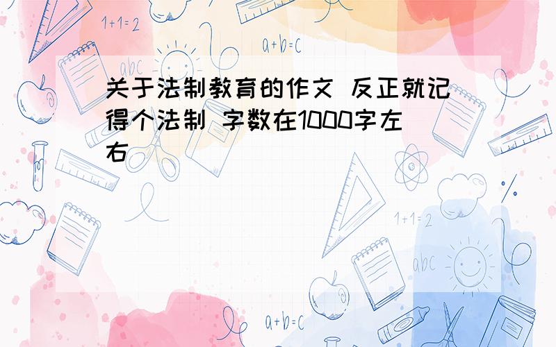 关于法制教育的作文 反正就记得个法制 字数在1000字左右