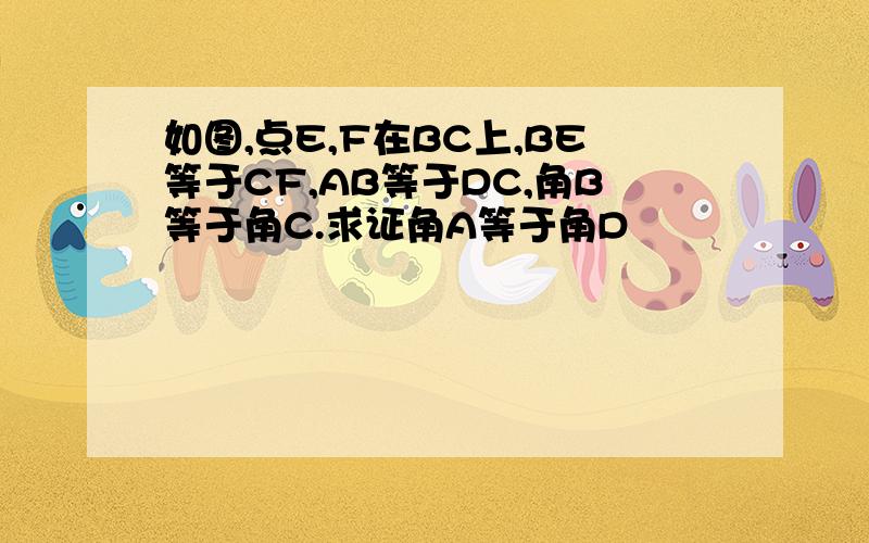 如图,点E,F在BC上,BE等于CF,AB等于DC,角B等于角C.求证角A等于角D