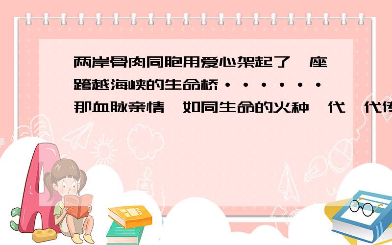 两岸骨肉同胞用爱心架起了一座跨越海峡的生命桥······那血脉亲情,如同生命的火种一代一代传下去.这里运用了什么修辞,把什么比作什么.对句子的理解：