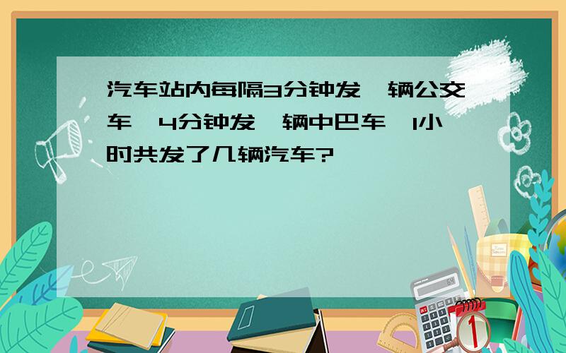 汽车站内每隔3分钟发一辆公交车,4分钟发一辆中巴车,1小时共发了几辆汽车?