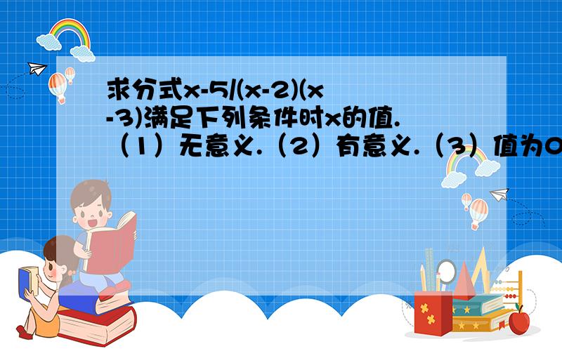 求分式x-5/(x-2)(x-3)满足下列条件时x的值.（1）无意义.（2）有意义.（3）值为0.急求,在线等.速度.