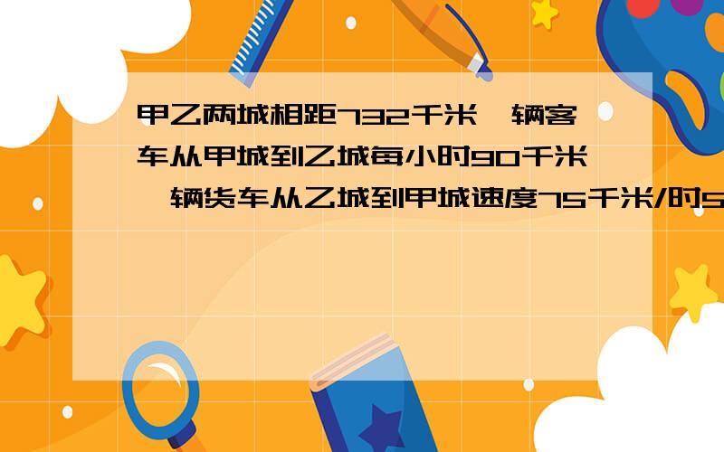 甲乙两城相距732千米一辆客车从甲城到乙城每小时90千米一辆货车从乙城到甲城速度75千米/时5小时后相距 千