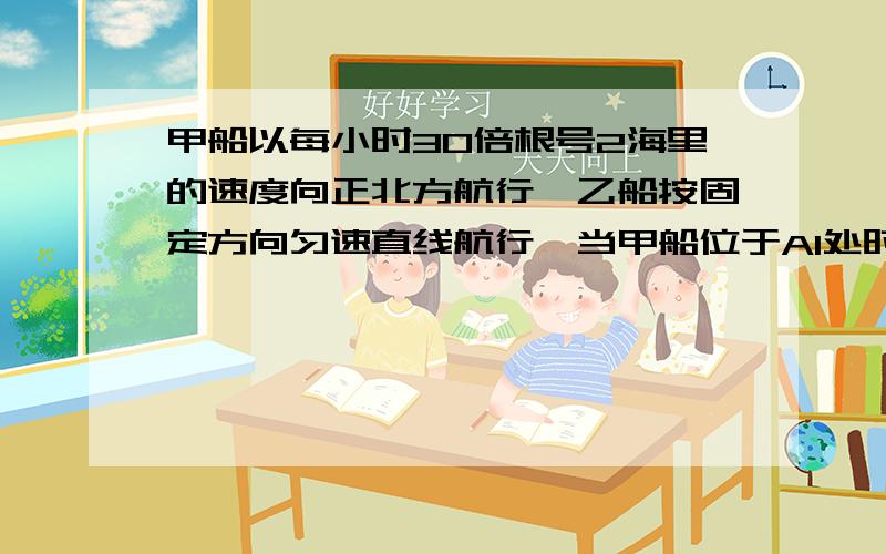 甲船以每小时30倍根号2海里的速度向正北方航行,乙船按固定方向匀速直线航行,当甲船位于A1处时,乙船位于甲船的北偏西105°方向的B1处,此时两船相距20海里,当甲船航行20分钟到达A2处时,乙船