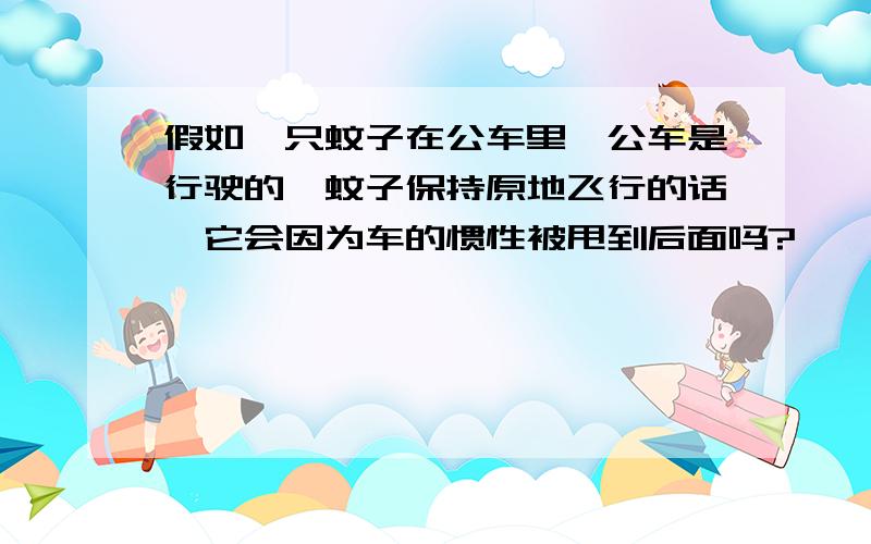 假如一只蚊子在公车里,公车是行驶的,蚊子保持原地飞行的话,它会因为车的惯性被甩到后面吗?