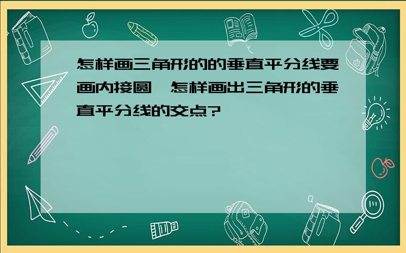 怎样画三角形的的垂直平分线要画内接圆,怎样画出三角形的垂直平分线的交点?