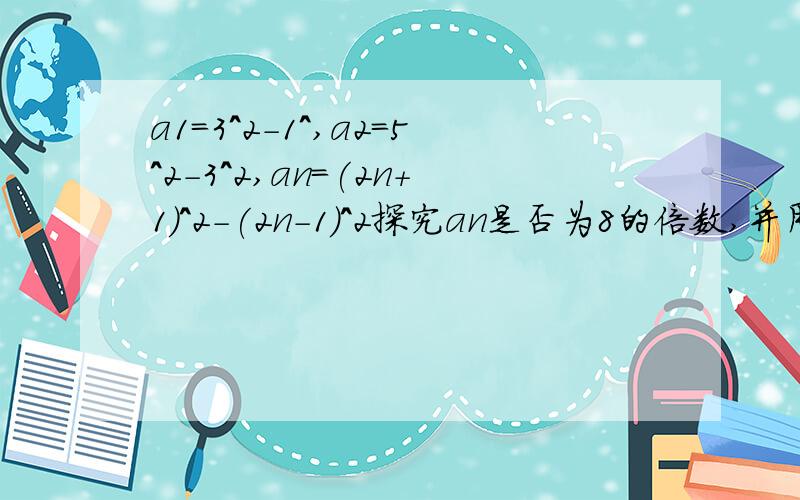 a1=3^2-1^,a2=5^2-3^2,an=(2n+1)^2-(2n-1)^2探究an是否为8的倍数,并用写出结论.