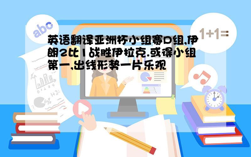 英语翻译亚洲杯小组赛D组,伊朗2比1战胜伊拉克.或得小组第一,出线形势一片乐观