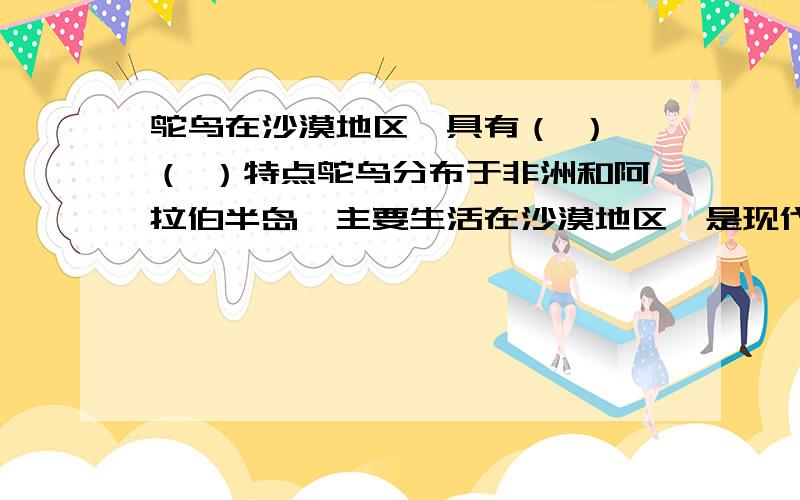 鸵鸟在沙漠地区,具有（ ） （ ）特点鸵鸟分布于非洲和阿拉伯半岛,主要生活在沙漠地区,是现代鸟类中体形最大的鸟.鸵鸟的双翅已经退化,但在顺风及拐弯奔跑时,双翅展开,起着像帆一样的作