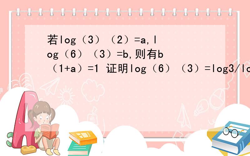 若log（3）（2）=a,log（6）（3）=b,则有b（1+a）=1 证明log（6）（3）=log3/log6？loga（MN）=logaM+logaN 就叫我们求