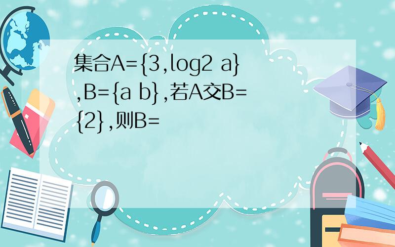 集合A={3,log2 a},B={a b},若A交B={2},则B=