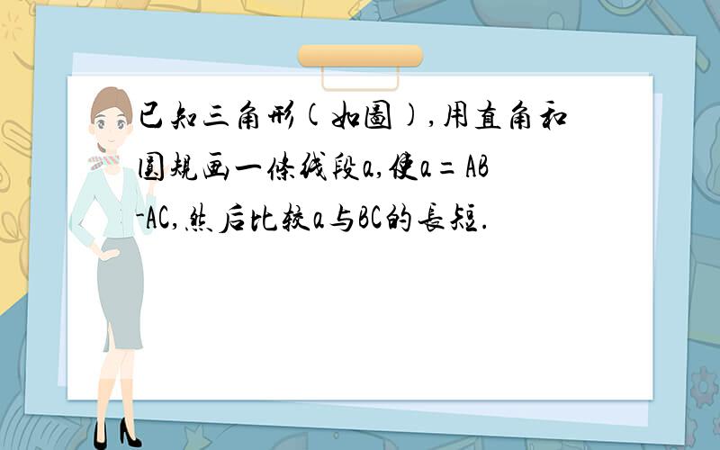 已知三角形(如图),用直角和圆规画一条线段a,使a=AB-AC,然后比较a与BC的长短.