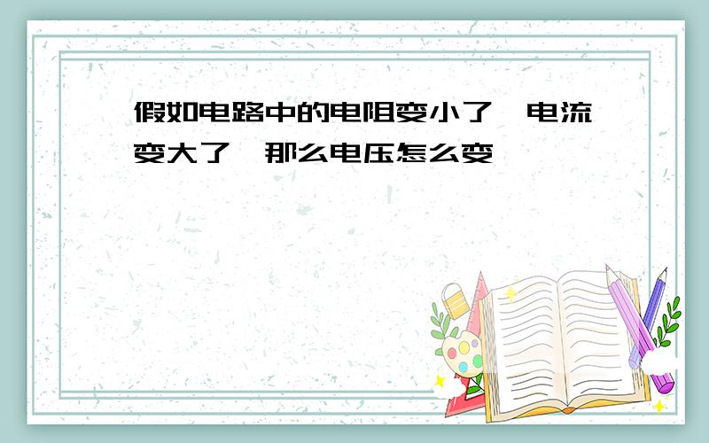 假如电路中的电阻变小了,电流变大了,那么电压怎么变