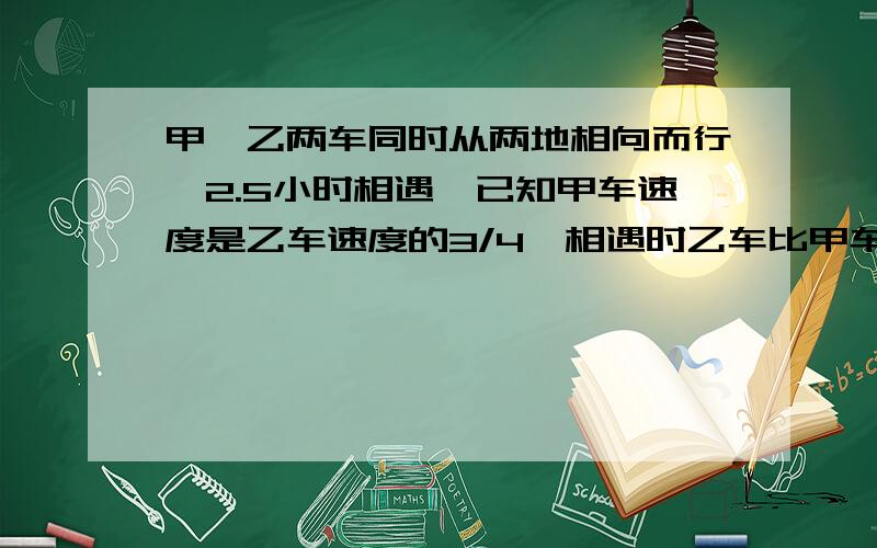 甲、乙两车同时从两地相向而行,2.5小时相遇,已知甲车速度是乙车速度的3/4,相遇时乙车比甲车多走40千米求甲乙两车的速度.急 星期四就要交了 要有分析和过程 不能只是答案