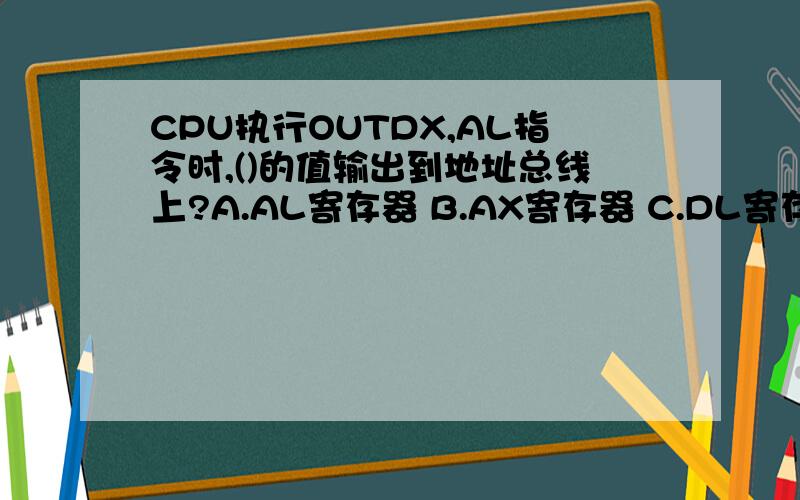 CPU执行OUTDX,AL指令时,()的值输出到地址总线上?A.AL寄存器 B.AX寄存器 C.DL寄存器 D.DX寄存器