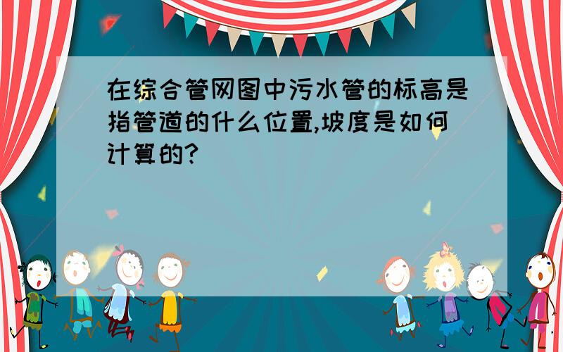 在综合管网图中污水管的标高是指管道的什么位置,坡度是如何计算的?