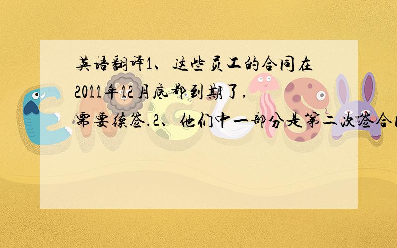 英语翻译1、这些员工的合同在2011年12月底都到期了,需要续签.2、他们中一部分是第二次签合同,一部分是第三次签订劳动合同.