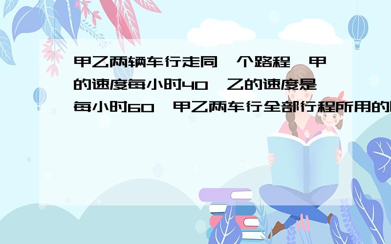 甲乙两辆车行走同一个路程,甲的速度每小时40,乙的速度是每小时60,甲乙两车行全部行程所用的时间比是（）